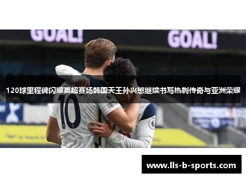 120球里程碑闪耀英超赛场韩国天王孙兴慜继续书写热刺传奇与亚洲荣耀