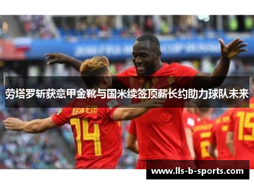 劳塔罗斩获意甲金靴与国米续签顶薪长约助力球队未来