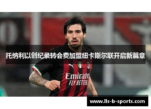 托纳利以创纪录转会费加盟纽卡斯尔联开启新篇章