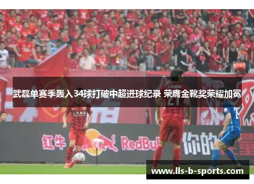 武磊单赛季轰入34球打破中超进球纪录 荣膺金靴奖荣耀加冕