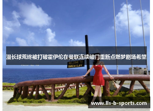 漫长球荒终被打破霍伊伦在曼联连续破门重新点燃梦剧场希望 漫长球荒终被打破霍伊伦在曼联连续破门重新点燃梦剧场希望