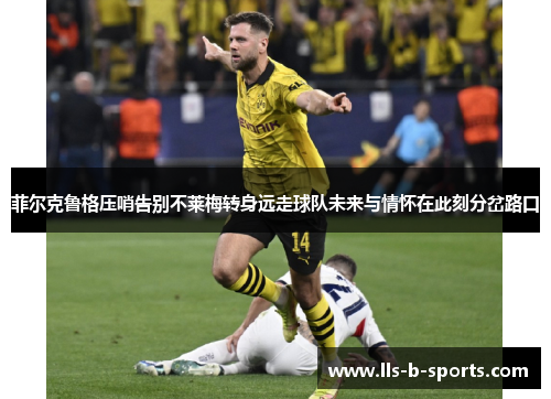 菲尔克鲁格压哨告别不莱梅转身远走球队未来与情怀在此刻分岔路口